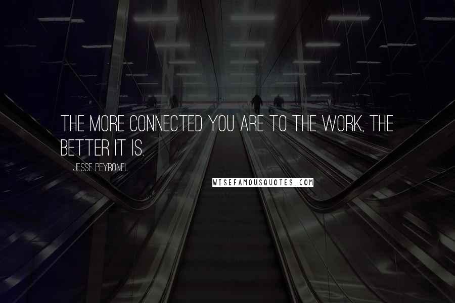 Jesse Peyronel Quotes: The more connected you are to the work, the better it is.