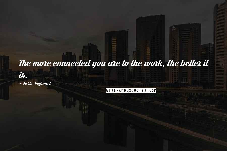 Jesse Peyronel Quotes: The more connected you are to the work, the better it is.