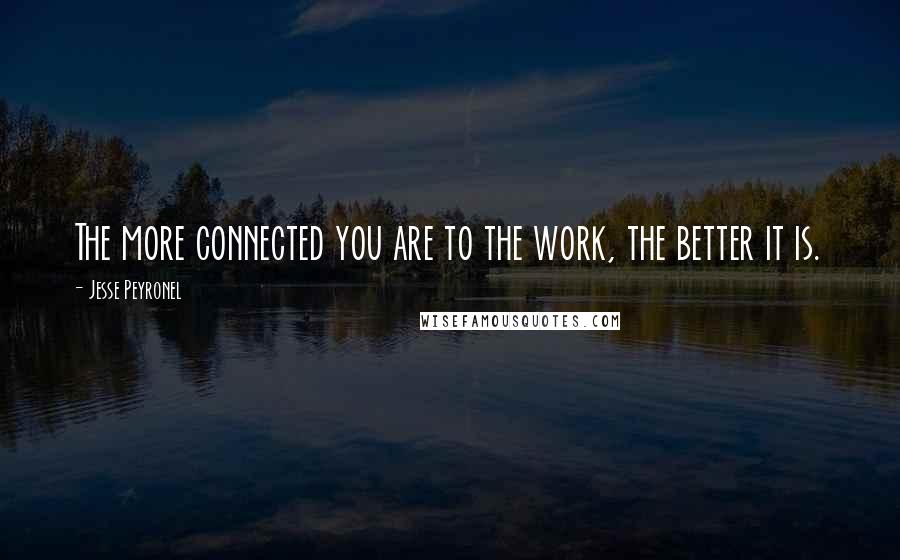 Jesse Peyronel Quotes: The more connected you are to the work, the better it is.