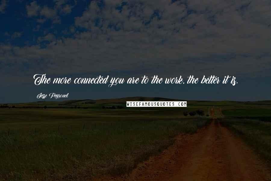 Jesse Peyronel Quotes: The more connected you are to the work, the better it is.