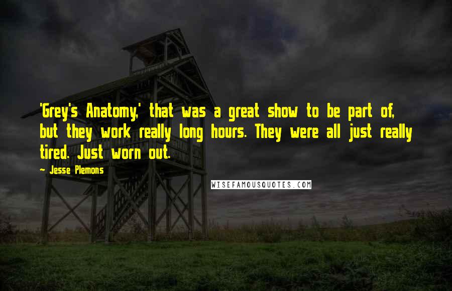 Jesse Plemons Quotes: 'Grey's Anatomy,' that was a great show to be part of, but they work really long hours. They were all just really tired. Just worn out.