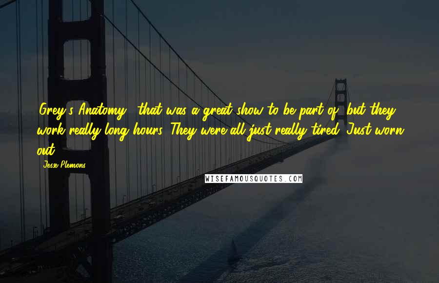 Jesse Plemons Quotes: 'Grey's Anatomy,' that was a great show to be part of, but they work really long hours. They were all just really tired. Just worn out.