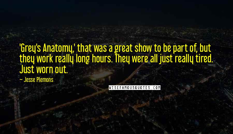 Jesse Plemons Quotes: 'Grey's Anatomy,' that was a great show to be part of, but they work really long hours. They were all just really tired. Just worn out.