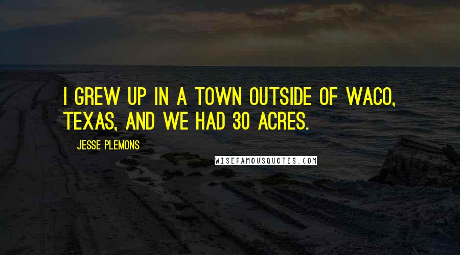 Jesse Plemons Quotes: I grew up in a town outside of Waco, Texas, and we had 30 acres.