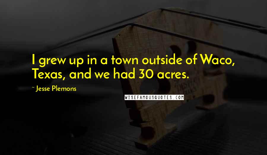 Jesse Plemons Quotes: I grew up in a town outside of Waco, Texas, and we had 30 acres.