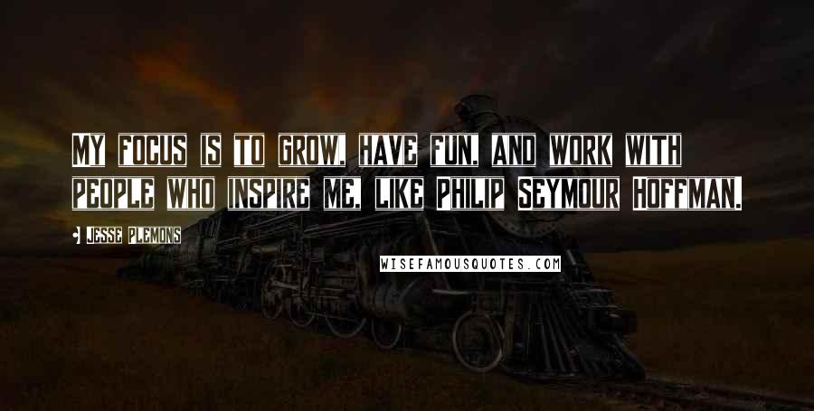 Jesse Plemons Quotes: My focus is to grow, have fun, and work with people who inspire me, like Philip Seymour Hoffman.