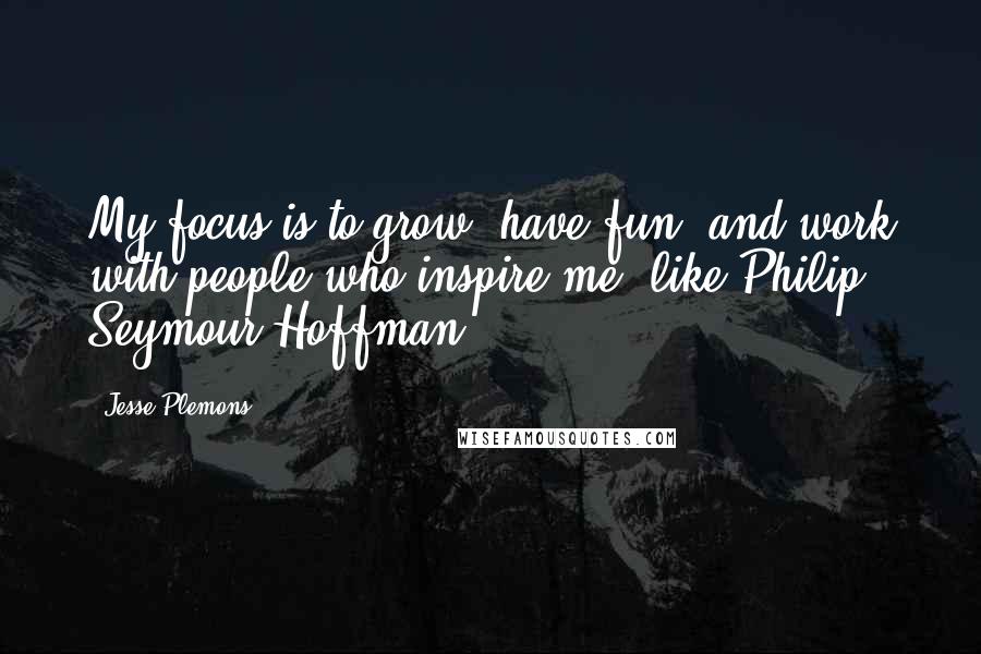 Jesse Plemons Quotes: My focus is to grow, have fun, and work with people who inspire me, like Philip Seymour Hoffman.