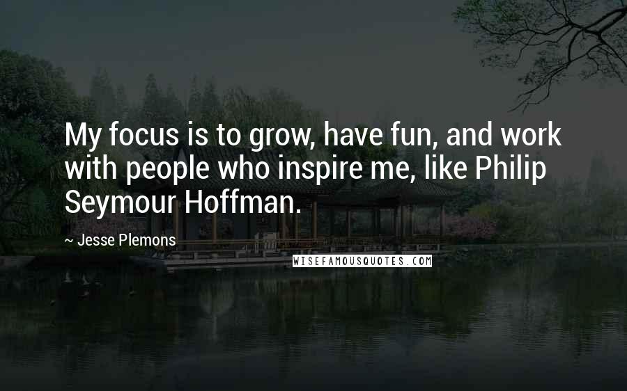 Jesse Plemons Quotes: My focus is to grow, have fun, and work with people who inspire me, like Philip Seymour Hoffman.