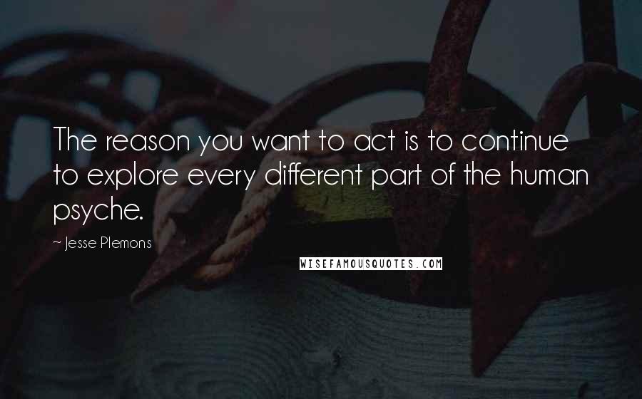 Jesse Plemons Quotes: The reason you want to act is to continue to explore every different part of the human psyche.