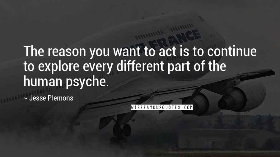Jesse Plemons Quotes: The reason you want to act is to continue to explore every different part of the human psyche.