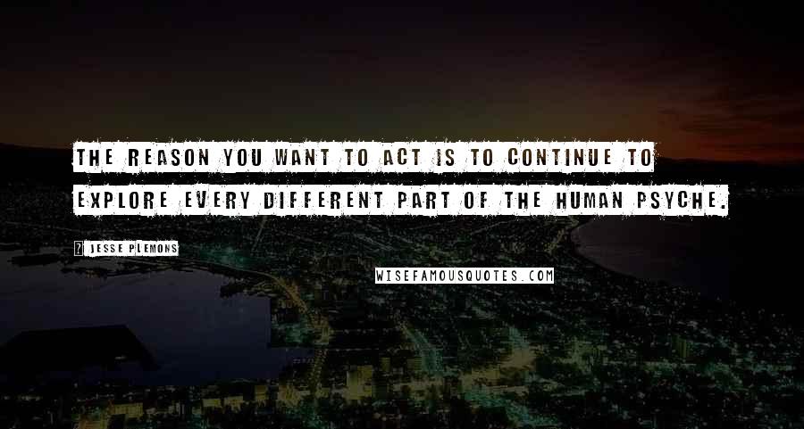 Jesse Plemons Quotes: The reason you want to act is to continue to explore every different part of the human psyche.