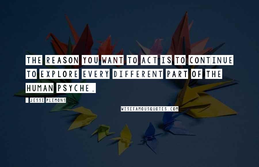 Jesse Plemons Quotes: The reason you want to act is to continue to explore every different part of the human psyche.