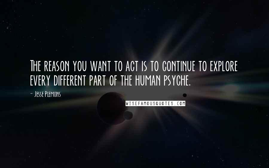 Jesse Plemons Quotes: The reason you want to act is to continue to explore every different part of the human psyche.