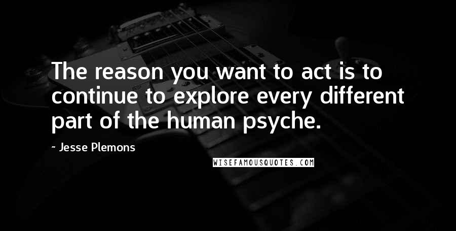 Jesse Plemons Quotes: The reason you want to act is to continue to explore every different part of the human psyche.