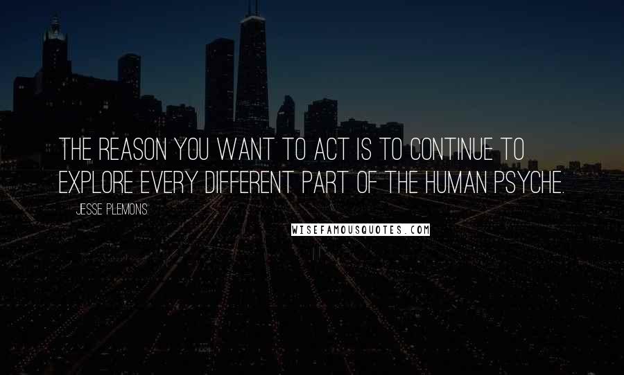 Jesse Plemons Quotes: The reason you want to act is to continue to explore every different part of the human psyche.