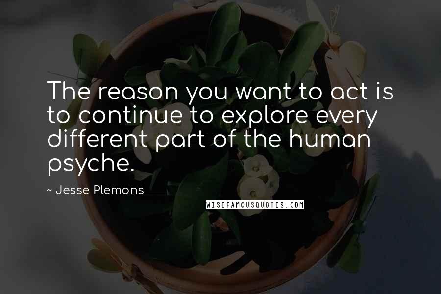 Jesse Plemons Quotes: The reason you want to act is to continue to explore every different part of the human psyche.