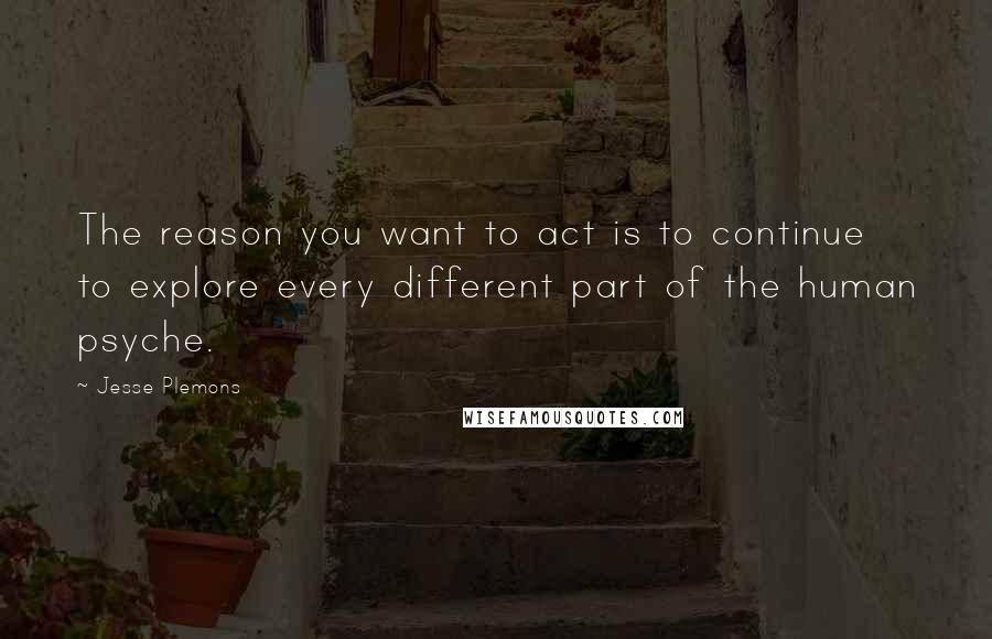 Jesse Plemons Quotes: The reason you want to act is to continue to explore every different part of the human psyche.
