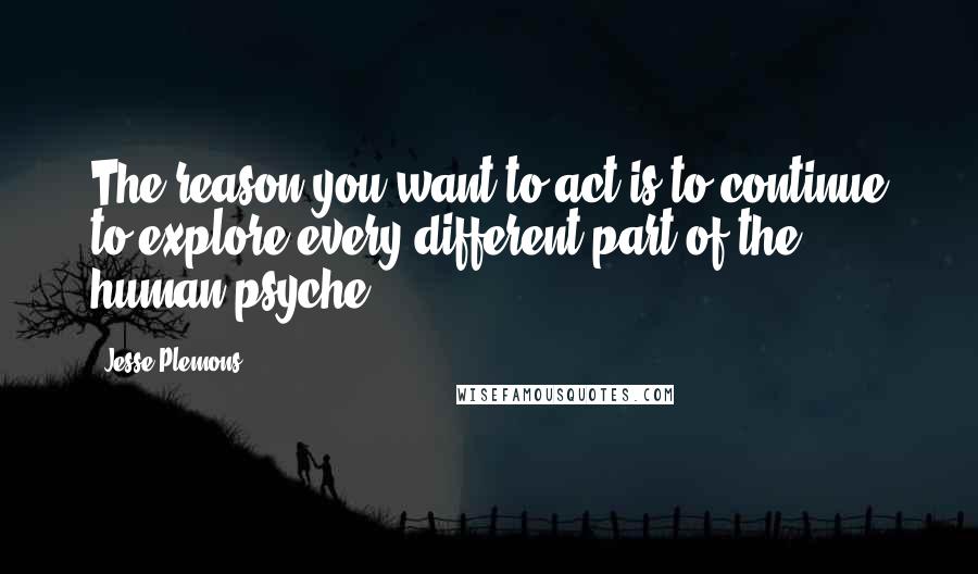 Jesse Plemons Quotes: The reason you want to act is to continue to explore every different part of the human psyche.