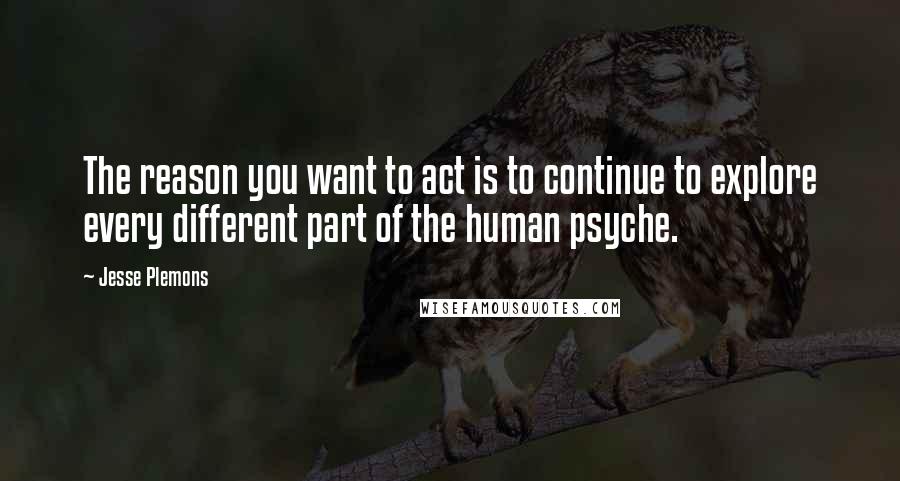 Jesse Plemons Quotes: The reason you want to act is to continue to explore every different part of the human psyche.