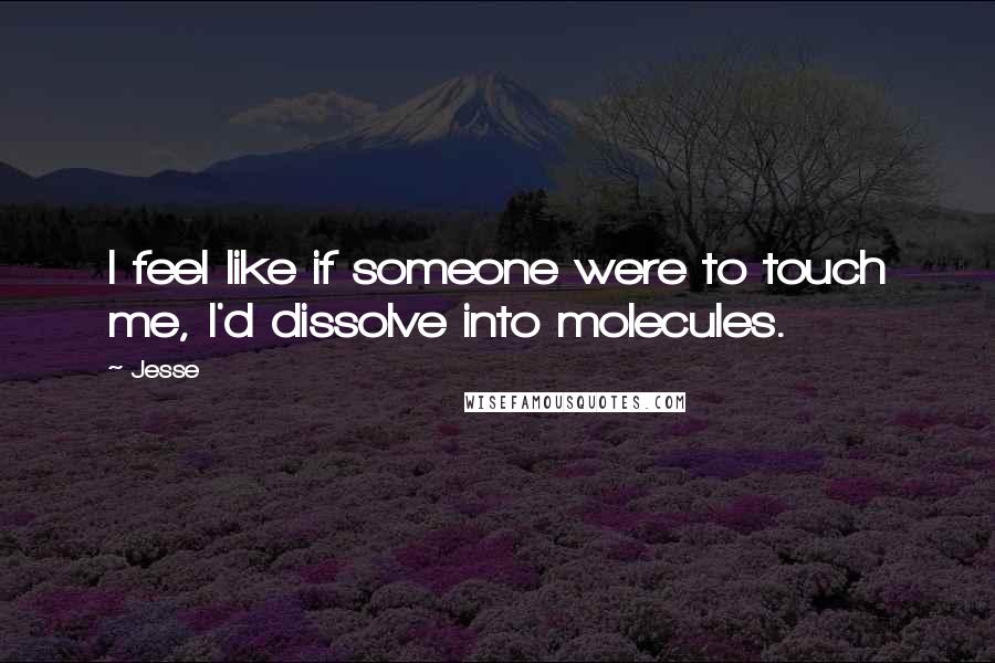 Jesse Quotes: I feel like if someone were to touch me, I'd dissolve into molecules.