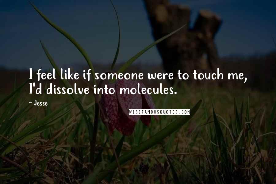 Jesse Quotes: I feel like if someone were to touch me, I'd dissolve into molecules.