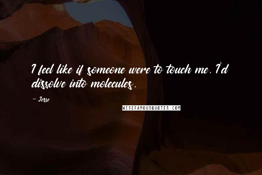 Jesse Quotes: I feel like if someone were to touch me, I'd dissolve into molecules.