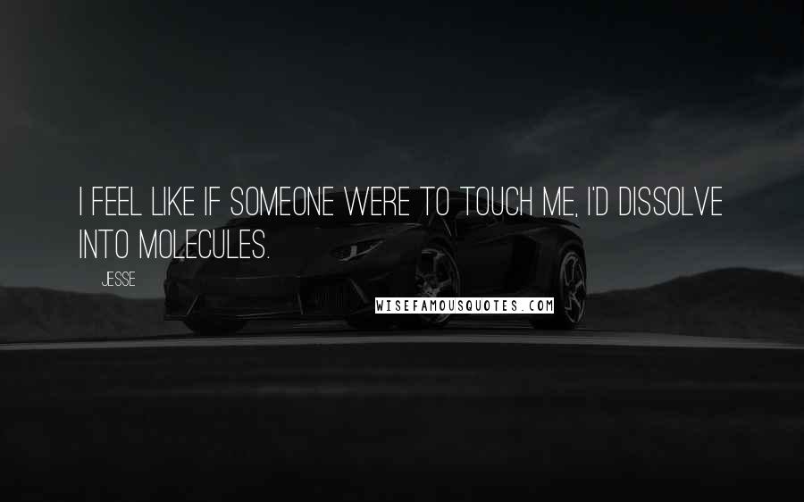 Jesse Quotes: I feel like if someone were to touch me, I'd dissolve into molecules.