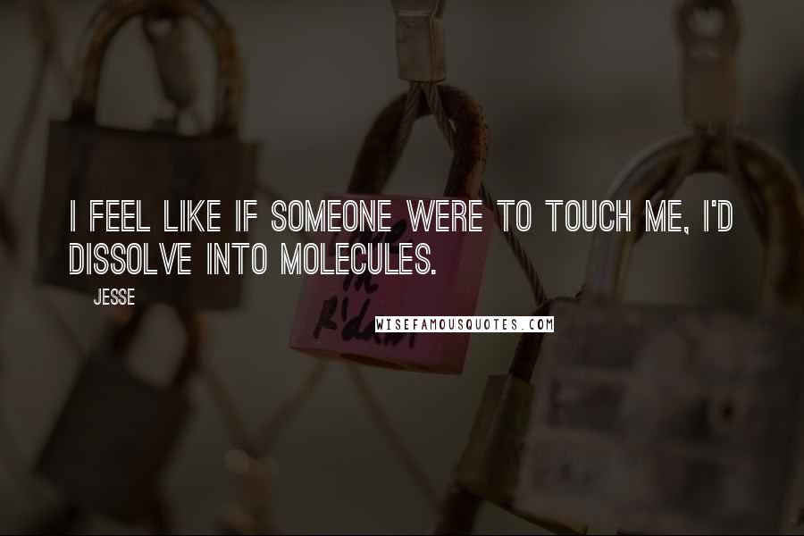 Jesse Quotes: I feel like if someone were to touch me, I'd dissolve into molecules.