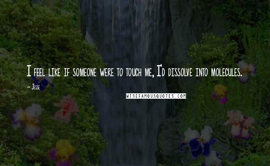 Jesse Quotes: I feel like if someone were to touch me, I'd dissolve into molecules.