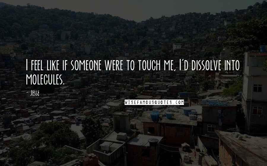 Jesse Quotes: I feel like if someone were to touch me, I'd dissolve into molecules.