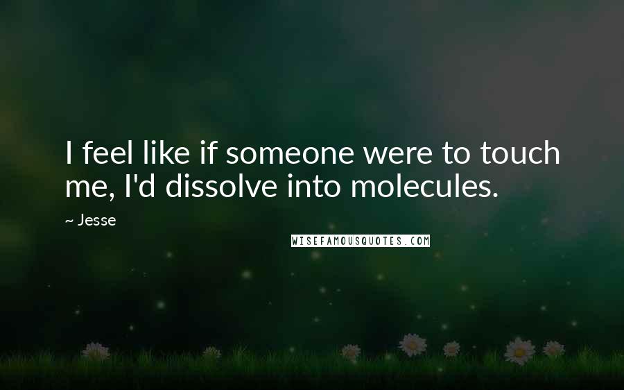 Jesse Quotes: I feel like if someone were to touch me, I'd dissolve into molecules.