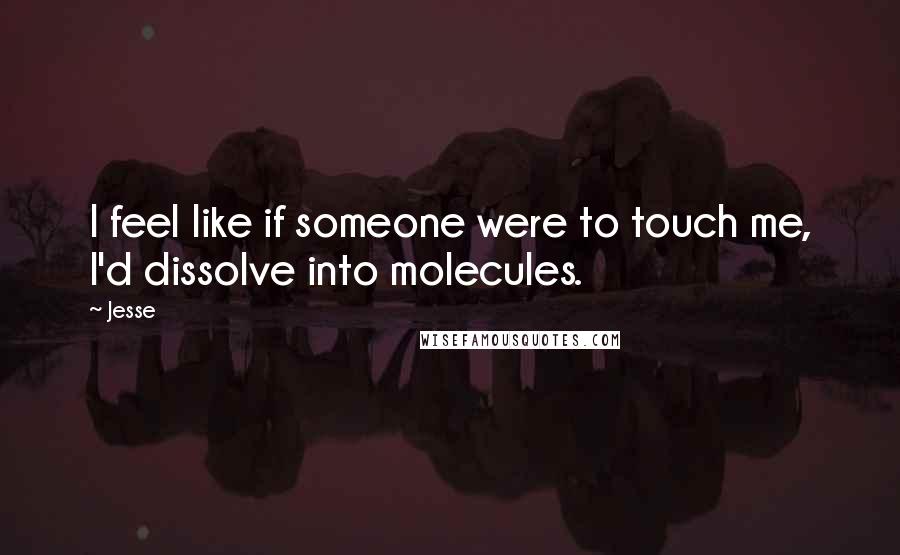 Jesse Quotes: I feel like if someone were to touch me, I'd dissolve into molecules.
