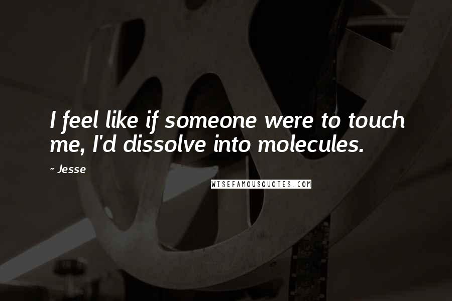 Jesse Quotes: I feel like if someone were to touch me, I'd dissolve into molecules.