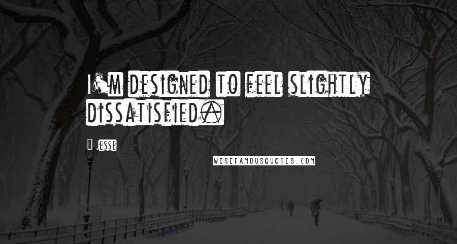 Jesse Quotes: I'm designed to feel slightly dissatisfied.
