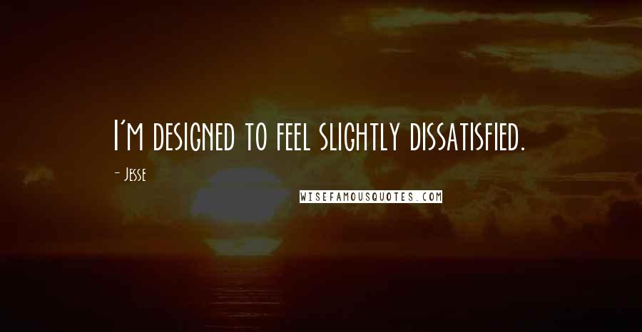 Jesse Quotes: I'm designed to feel slightly dissatisfied.