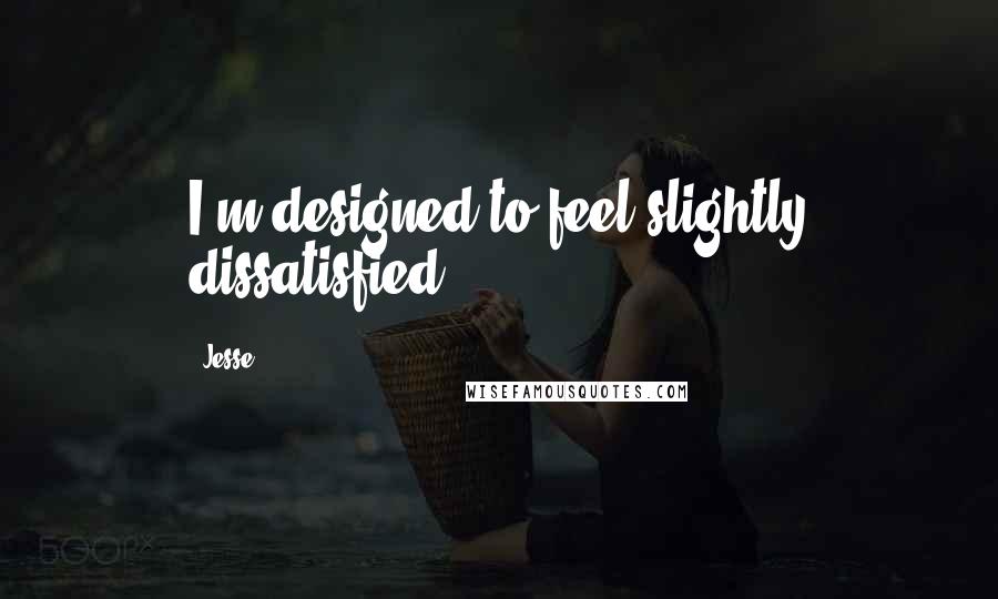 Jesse Quotes: I'm designed to feel slightly dissatisfied.