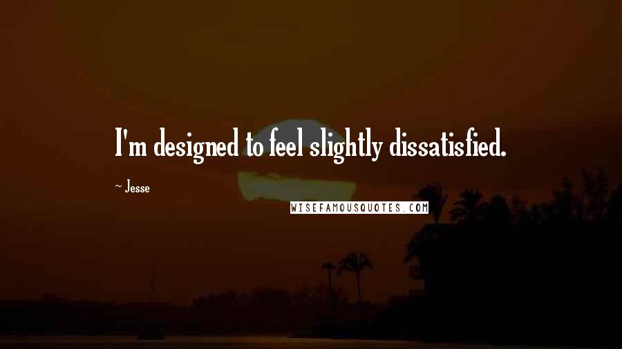 Jesse Quotes: I'm designed to feel slightly dissatisfied.