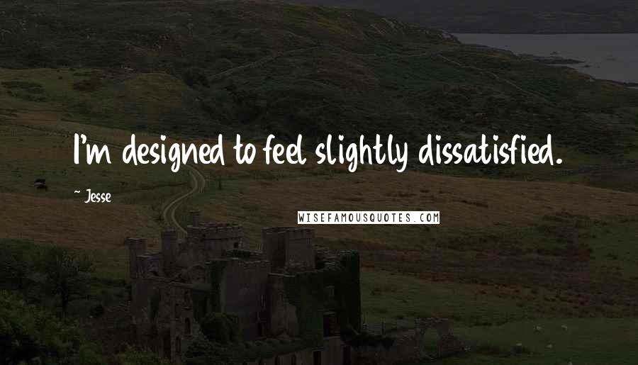 Jesse Quotes: I'm designed to feel slightly dissatisfied.