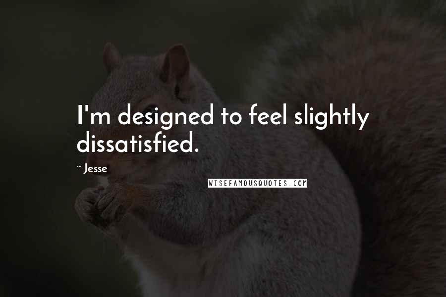 Jesse Quotes: I'm designed to feel slightly dissatisfied.