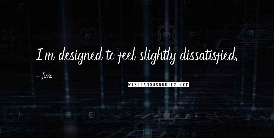 Jesse Quotes: I'm designed to feel slightly dissatisfied.
