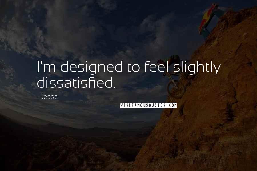 Jesse Quotes: I'm designed to feel slightly dissatisfied.