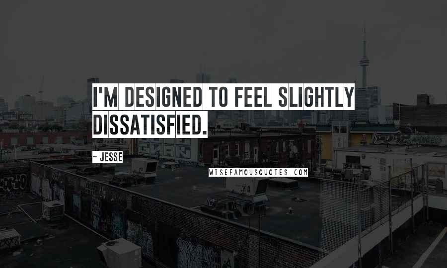 Jesse Quotes: I'm designed to feel slightly dissatisfied.