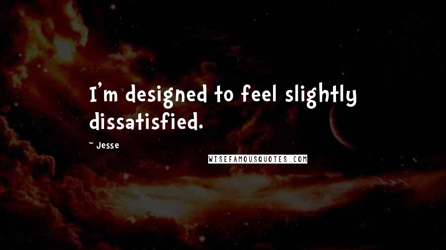 Jesse Quotes: I'm designed to feel slightly dissatisfied.
