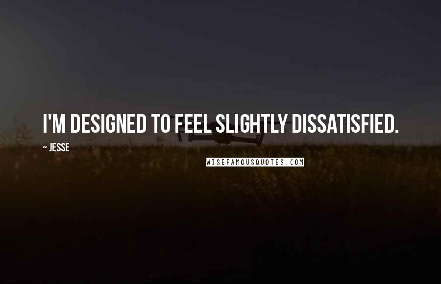 Jesse Quotes: I'm designed to feel slightly dissatisfied.
