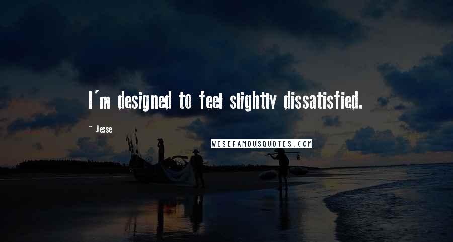 Jesse Quotes: I'm designed to feel slightly dissatisfied.