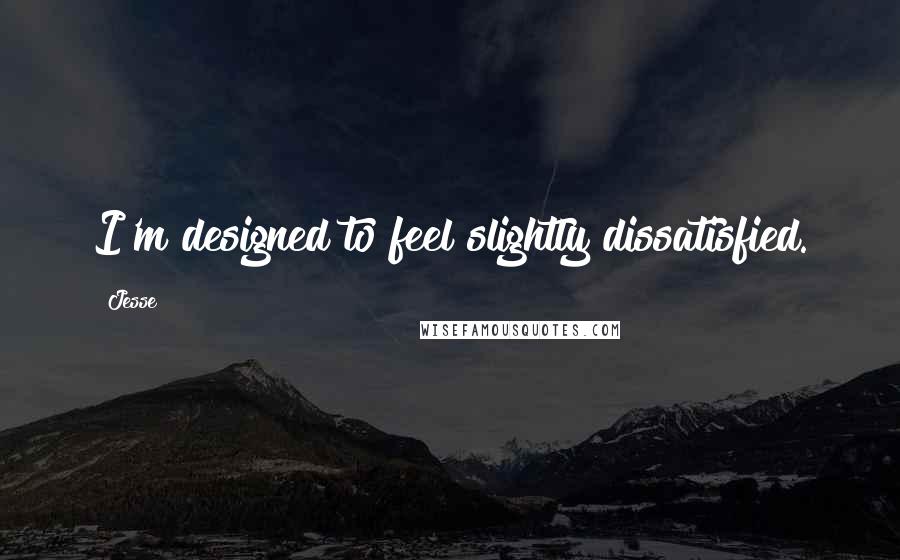 Jesse Quotes: I'm designed to feel slightly dissatisfied.