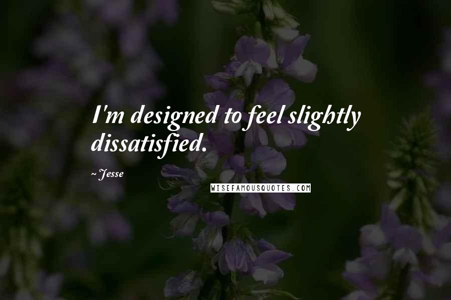 Jesse Quotes: I'm designed to feel slightly dissatisfied.