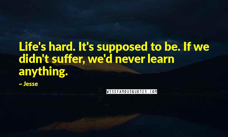 Jesse Quotes: Life's hard. It's supposed to be. If we didn't suffer, we'd never learn anything.