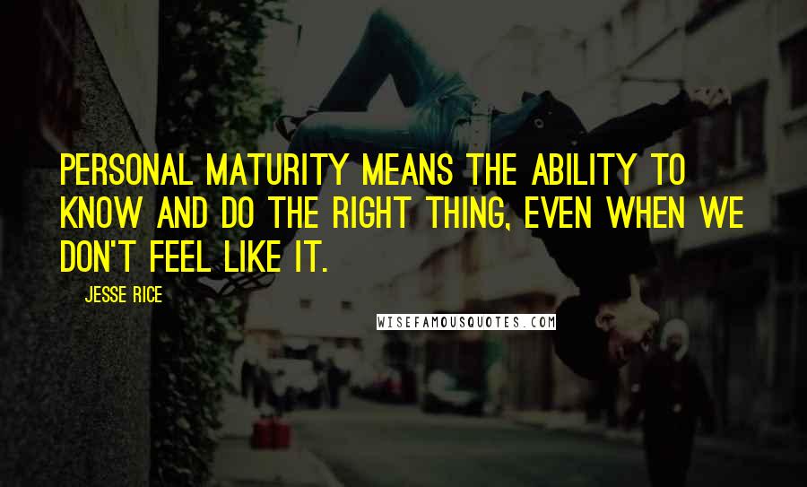 Jesse Rice Quotes: Personal maturity means the ability to know and do the right thing, even when we don't feel like it.