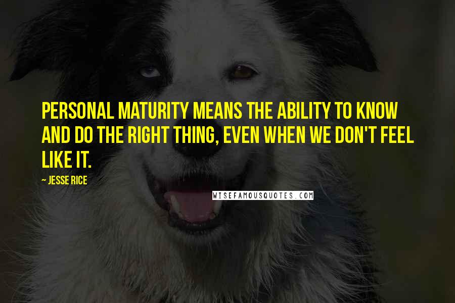 Jesse Rice Quotes: Personal maturity means the ability to know and do the right thing, even when we don't feel like it.